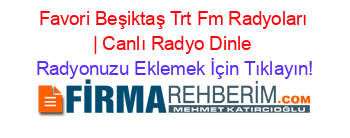 Favori+Beşiktaş+Trt+Fm+Radyoları+|+Canlı+Radyo+Dinle Radyonuzu+Eklemek+İçin+Tıklayın!